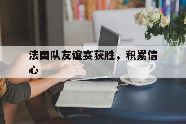法国队友谊赛获胜，积累信心