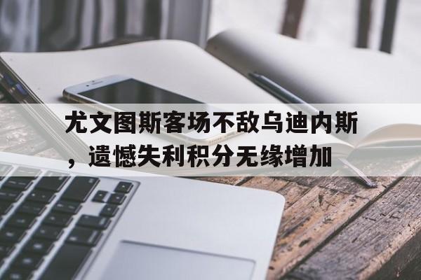 尤文图斯客场不敌乌迪内斯，遗憾失利积分无缘增加