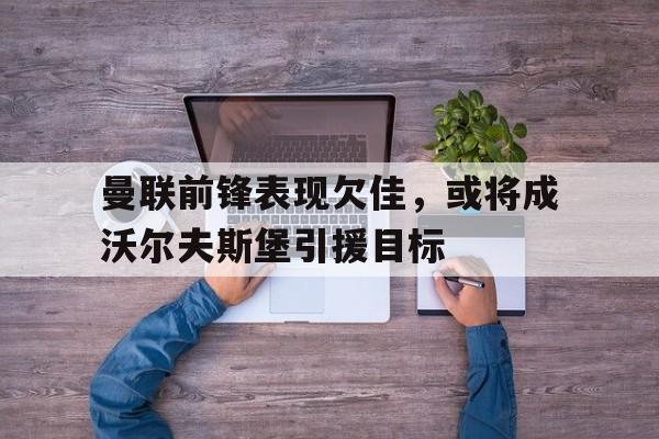 曼联前锋表现欠佳，或将成沃尔夫斯堡引援目标