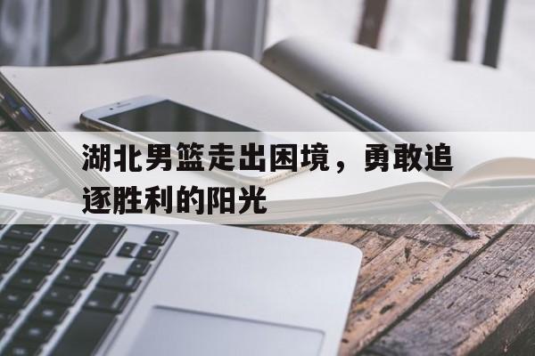 湖北男篮走出困境，勇敢追逐胜利的阳光