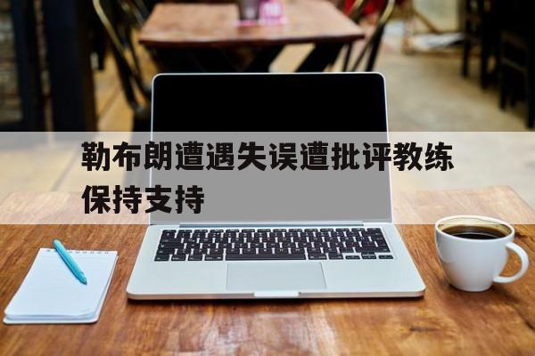 勒布朗遭遇失误遭批评教练保持支持